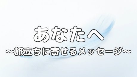 あなたへ〜旅たちに寄せるメッセージ〜
